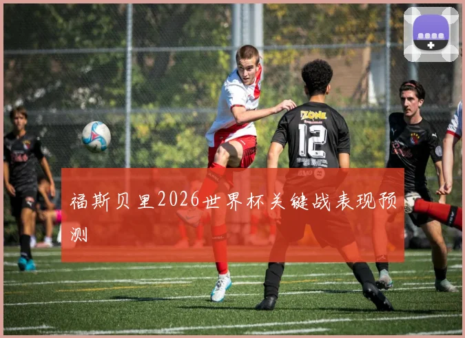 福斯贝里2026世界杯关键战表现预测