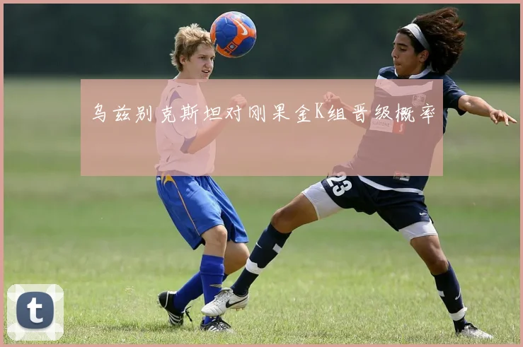 乌兹别克斯坦对刚果金K组晋级概率