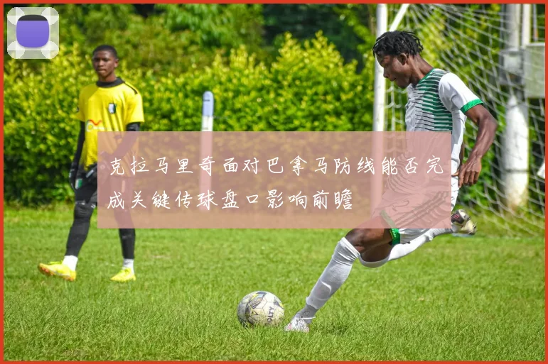 克拉马里奇面对巴拿马防线能否完成关键传球盘口影响前瞻