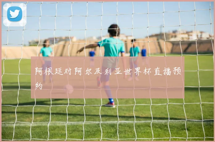 阿根廷对阿尔及利亚世界杯直播预约