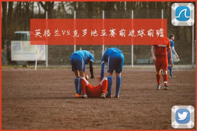 英格兰vs克罗地亚赛前进球前瞻