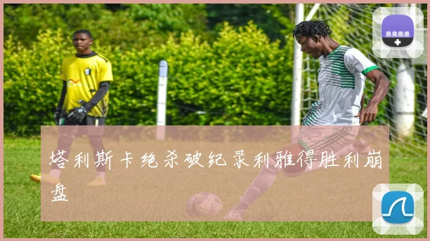 塔利斯卡绝杀破纪录利雅得胜利崩盘