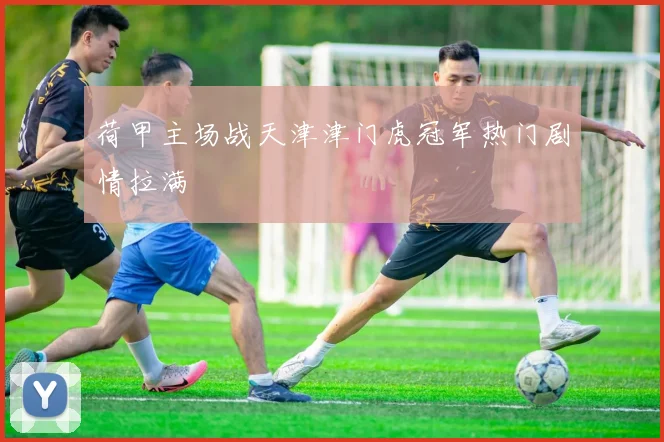 荷甲主场战天津津门虎冠军热门剧情拉满