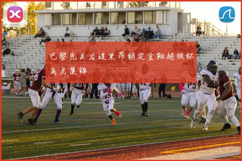 巴黎先丢后追里昂锁定金靴超级杯高光集锦