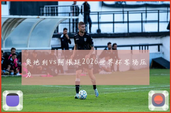 奥地利vs阿根廷2026世界杯客场压力