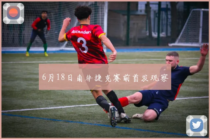 6月18日南非捷克赛前首发观察