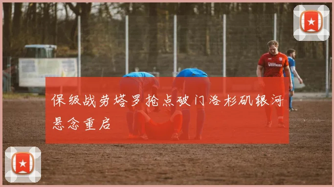 保级战劳塔罗抢点破门洛杉矶银河悬念重启