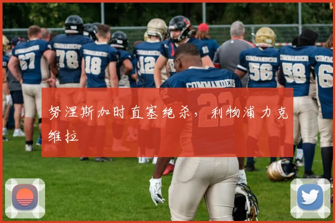 努涅斯加时直塞绝杀，利物浦力克维拉