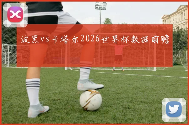 波黑vs卡塔尔2026世界杯数据前瞻