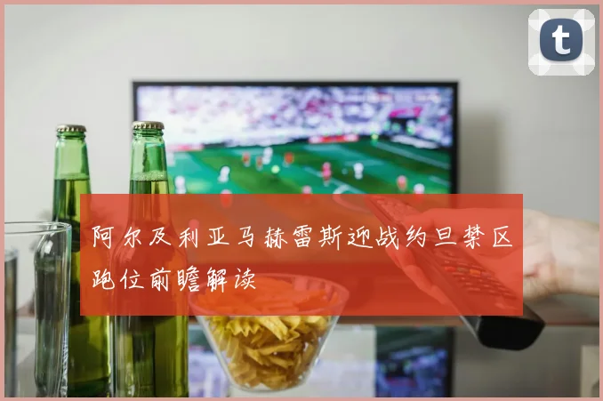 阿尔及利亚马赫雷斯迎战约旦禁区跑位前瞻解读