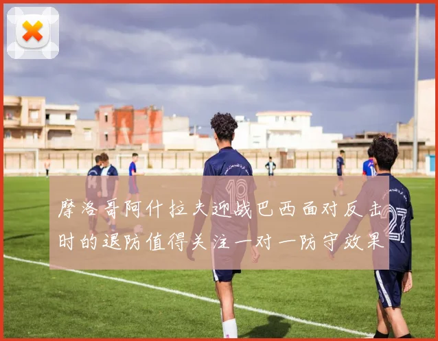 摩洛哥阿什拉夫迎战巴西面对反击时的退防值得关注一对一防守效果