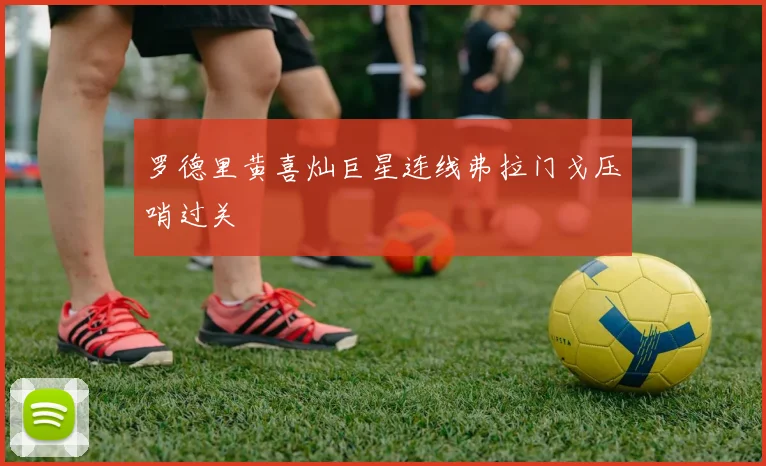 罗德里黄喜灿巨星连线弗拉门戈压哨过关