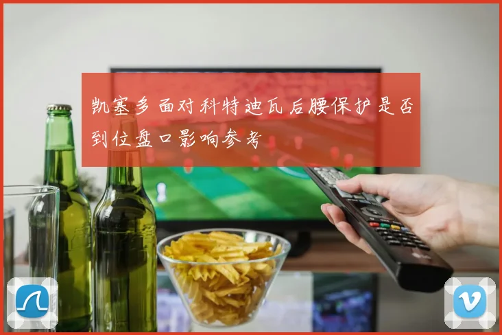 凯塞多面对科特迪瓦后腰保护是否到位盘口影响参考
