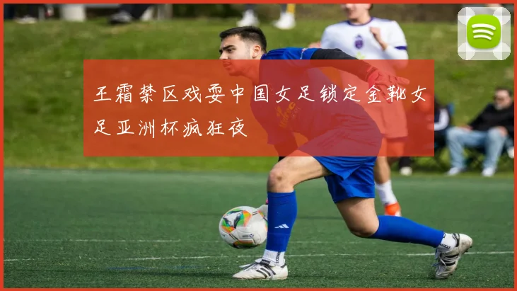 王霜禁区戏耍中国女足锁定金靴女足亚洲杯疯狂夜