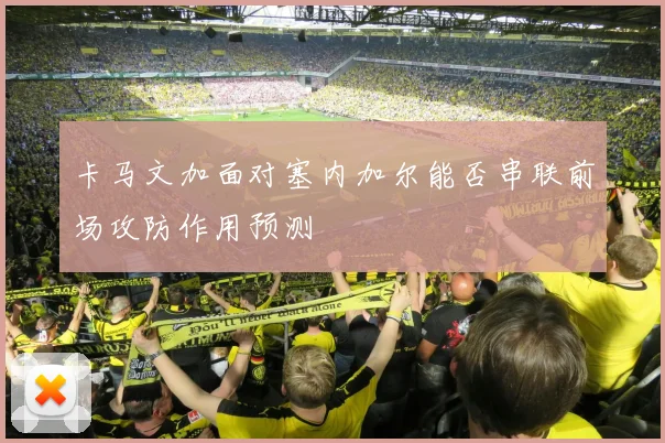卡马文加面对塞内加尔能否串联前场攻防作用预测