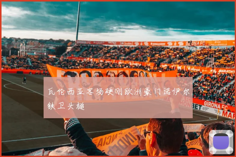 瓦伦西亚客场硬刚欧洲豪门诺伊尔铁卫头槌