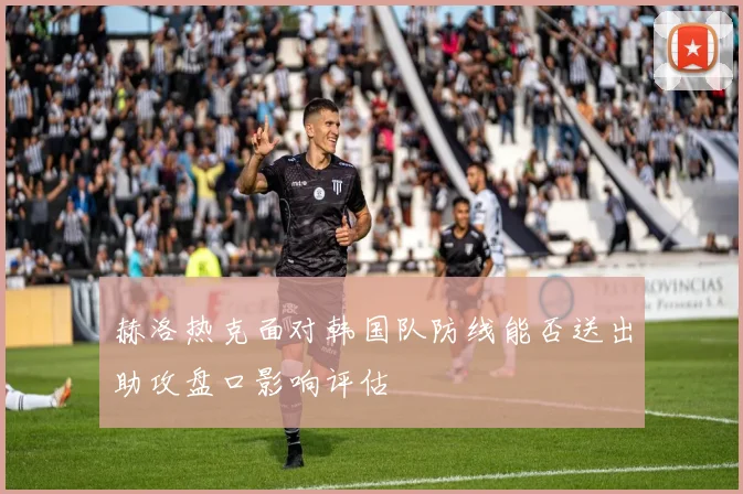 赫洛热克面对韩国队防线能否送出助攻盘口影响评估
