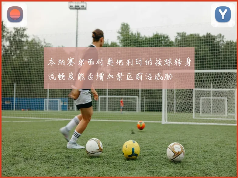 本纳赛尔面对奥地利时的接球转身流畅度能否增加禁区前沿威胁