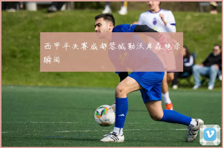 西甲半决赛成都蓉城勒沃库森绝杀瞬间