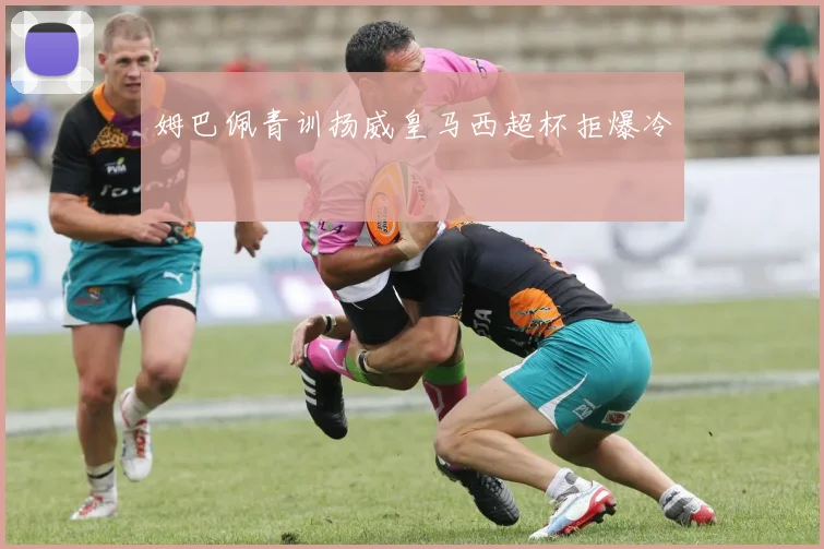 姆巴佩青训扬威皇马西超杯拒爆冷