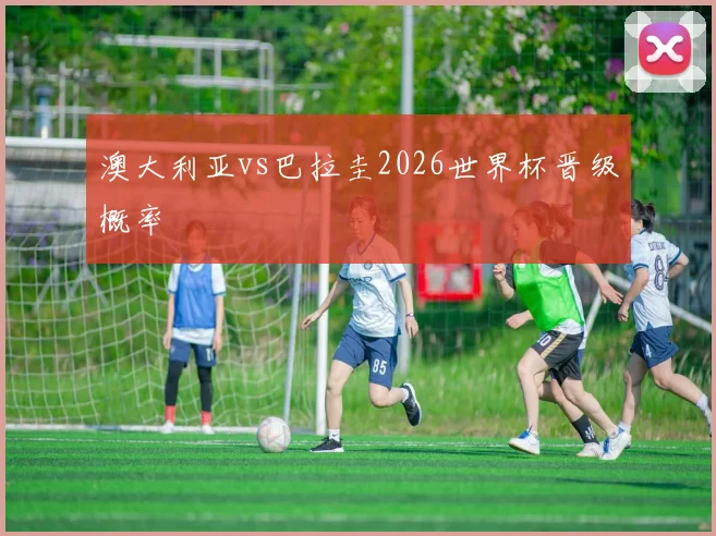 澳大利亚vs巴拉圭2026世界杯晋级概率
