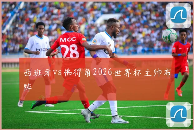 西班牙vs佛得角2026世界杯主帅布阵