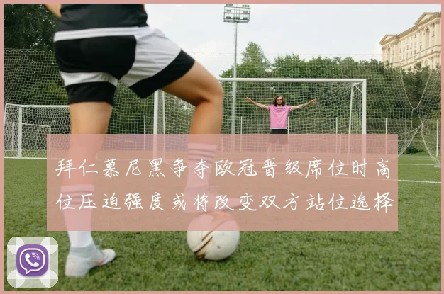 拜仁慕尼黑争夺欧冠晋级席位时高位压迫强度或将改变双方站位选择