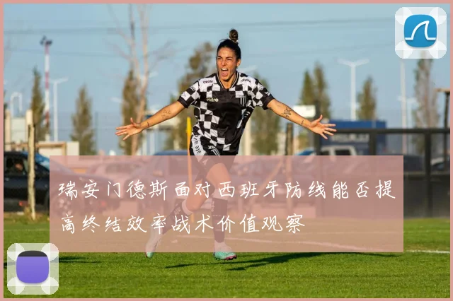 瑞安门德斯面对西班牙防线能否提高终结效率战术价值观察