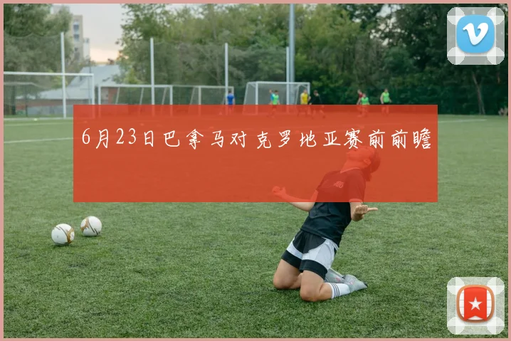 6月23日巴拿马对克罗地亚赛前前瞻