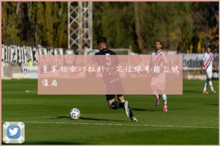 皇家社会vs拉科，定位球可能打破僵局