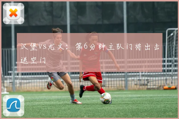汉堡vs尤文:第6分钟主队门将出击送空门