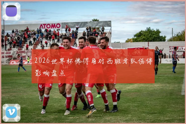 2026世界杯佛得角对西班牙队伤停影响盘点