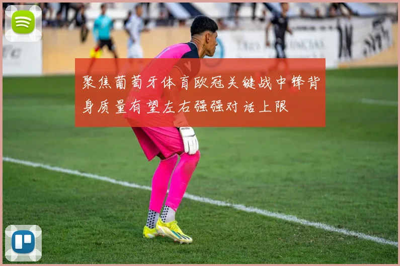 聚焦葡萄牙体育欧冠关键战中锋背身质量有望左右强强对话上限