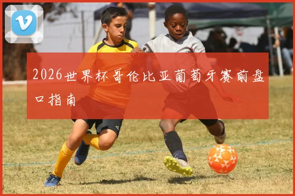 2026世界杯哥伦比亚葡萄牙赛前盘口指南