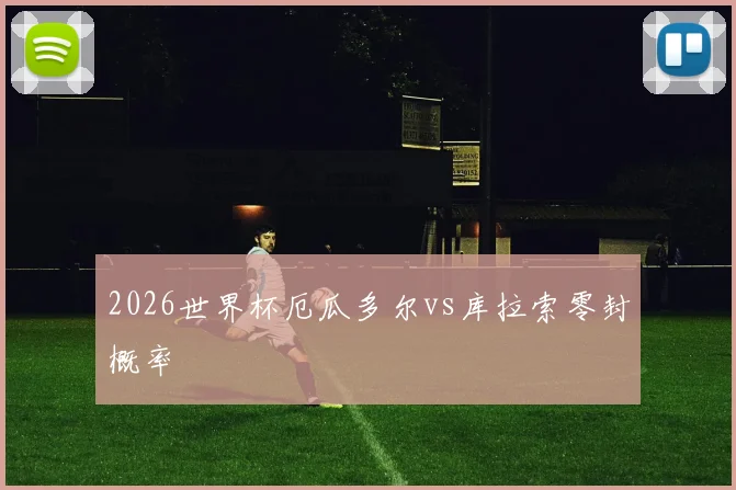 2026世界杯厄瓜多尔vs库拉索零封概率