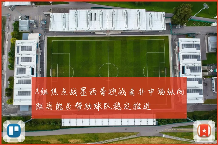 A组焦点战墨西哥迎战南非中场纵向距离能否帮助球队稳定推进