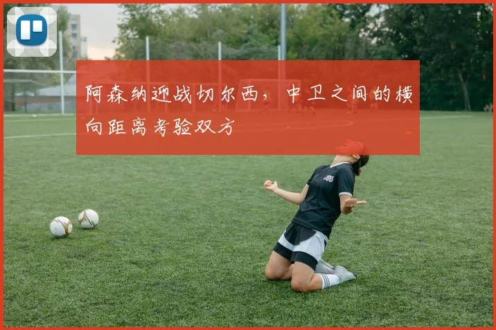 阿森纳迎战切尔西，中卫之间的横向距离考验双方
