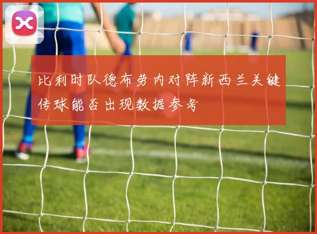 比利时队德布劳内对阵新西兰关键传球能否出现数据参考