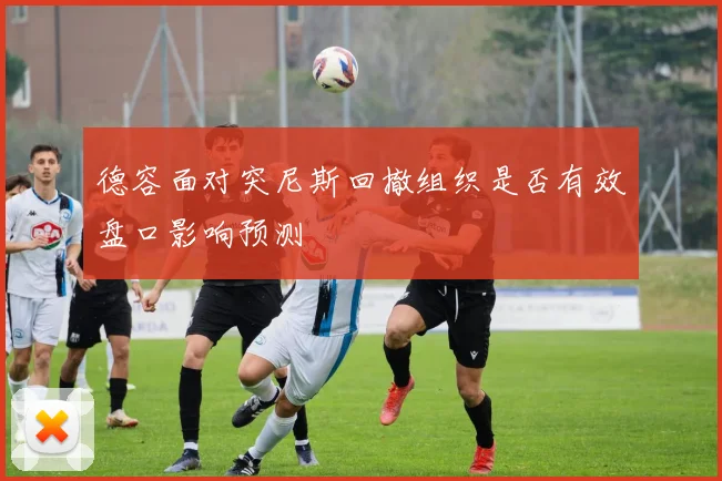 德容面对突尼斯回撤组织是否有效盘口影响预测
