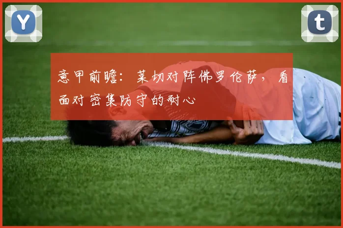 意甲前瞻:莱切对阵佛罗伦萨,看面对密集防守的耐心