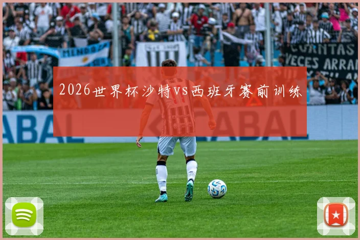 2026世界杯沙特vs西班牙赛前训练