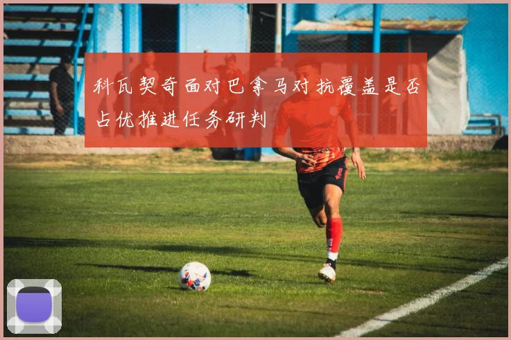 科瓦契奇面对巴拿马对抗覆盖是否占优推进任务研判