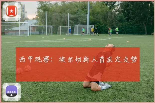 西甲观察：埃尔切新人首发定走势