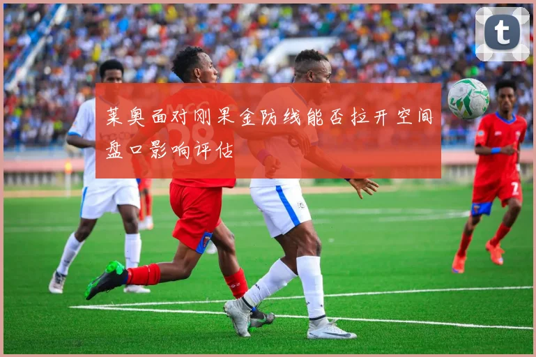 莱奥面对刚果金防线能否拉开空间盘口影响评估