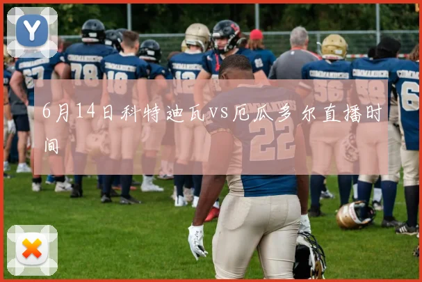 6月14日科特迪瓦vs厄瓜多尔直播时间