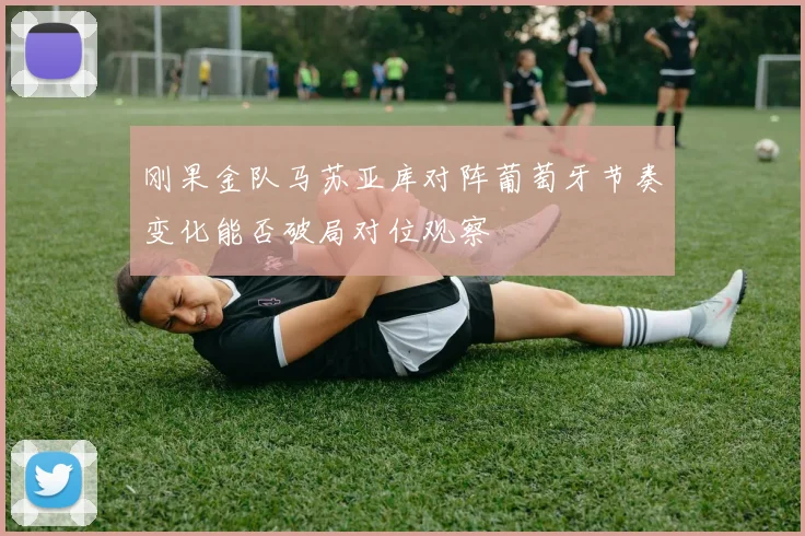 刚果金队马苏亚库对阵葡萄牙节奏变化能否破局对位观察