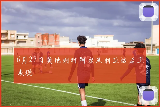6月27日奥地利对阿尔及利亚边后卫表现
