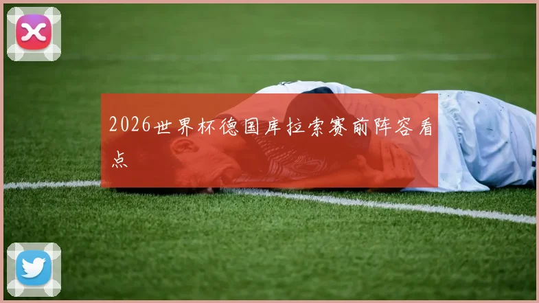 2026世界杯德国库拉索赛前阵容看点