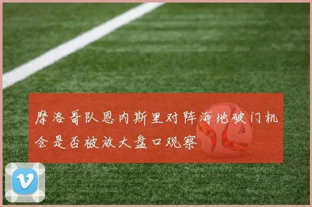 摩洛哥队恩内斯里对阵海地破门机会是否被放大盘口观察