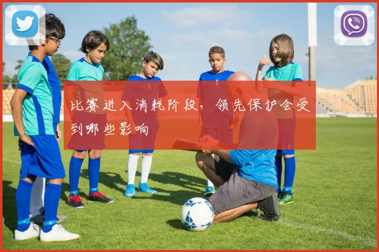 比赛进入消耗阶段,领先保护会受到哪些影响